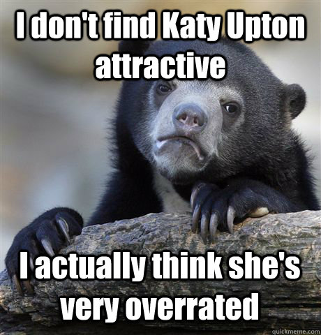 I don't find Katy Upton attractive  I actually think she's very overrated  Confession Bear