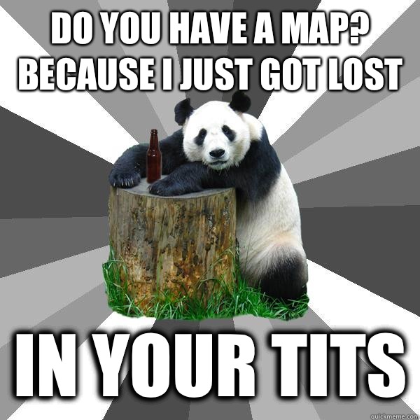 Do you have a map? Because I just got lost In your tits  Pickup-Line Panda