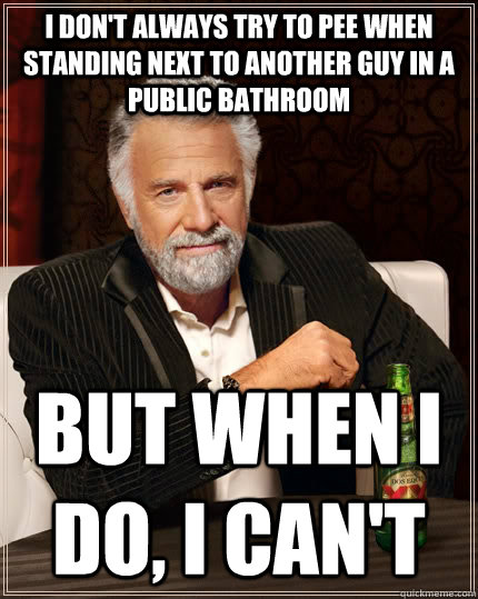 I don't always try to pee when standing next to another guy in a public bathroom but when i do, i can't  The Most Interesting Man In The World