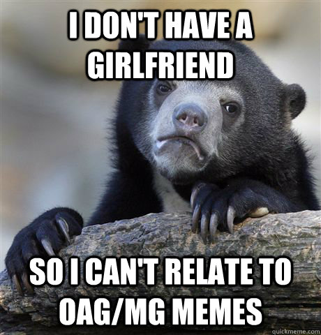 I don't have a girlfriend So I can't relate to OAG/MG memes  Confession Bear