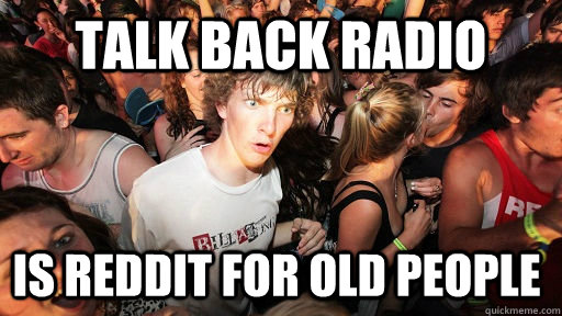 Talk back radio is reddit for old people  Sudden Clarity Clarence