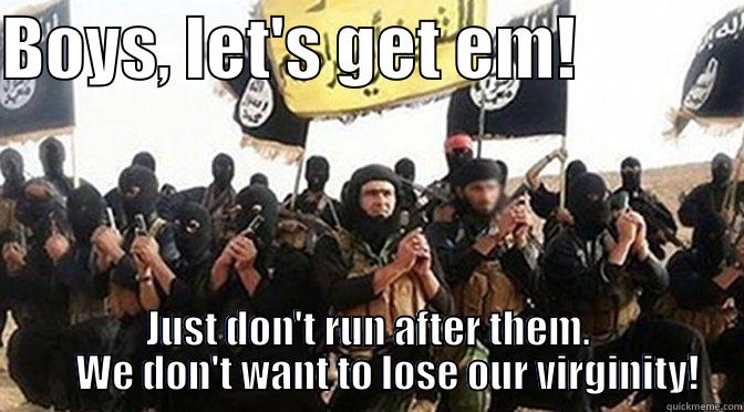 BOYS, LET'S GET EM!             JUST DON'T RUN AFTER THEM.      WE DON'T WANT TO LOSE OUR VIRGINITY! Misc