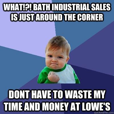 What!?! bath industrial sales is just around the corner Dont have to waste my time and money at lowe's  Success Kid