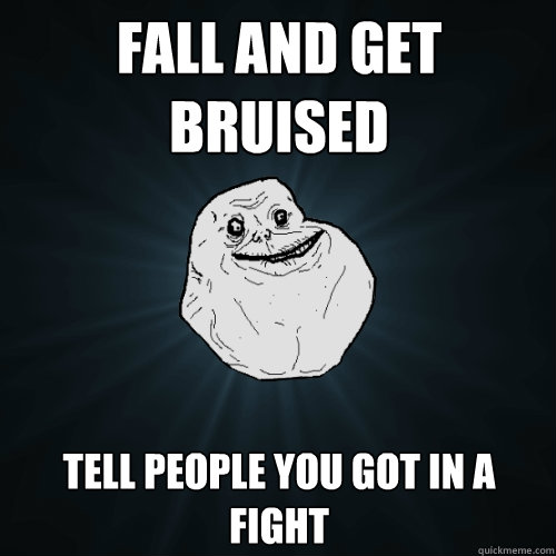 Fall and get bruised Tell people you got in a fight  Forever Alone