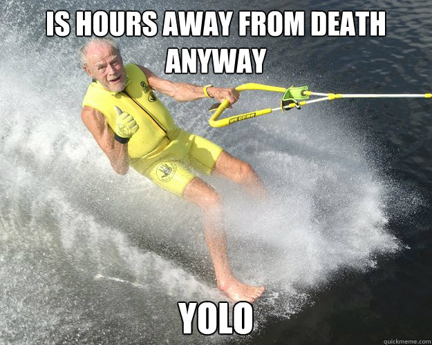 Is Hours away from Death Anyway YOLO - Is Hours away from Death Anyway YOLO  Extreme Senior Citizen