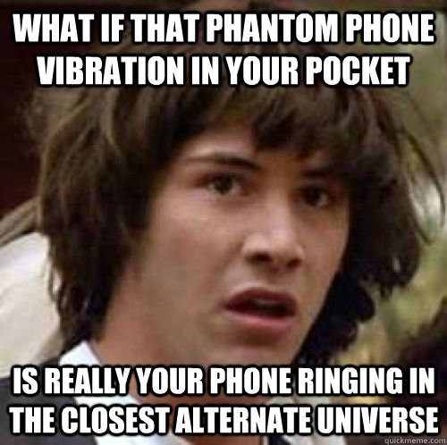 What if that phantom phone vibration in your pocket  Is really your phone ringing in the closest alternate universe - What if that phantom phone vibration in your pocket  Is really your phone ringing in the closest alternate universe  conspiracy keanu
