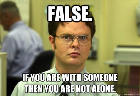 False. If you are with someone
then you are not alone. - False. If you are with someone
then you are not alone.  Dwight Schrute Knows Best
