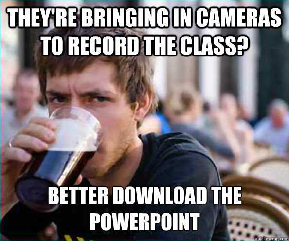 They're bringing in cameras to record the class? Better download the Powerpoint  Lazy College Senior