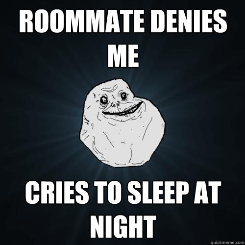 ROOMMATE DENIES ME CRIES TO SLEEP AT NIGHT
  Forever Alone
