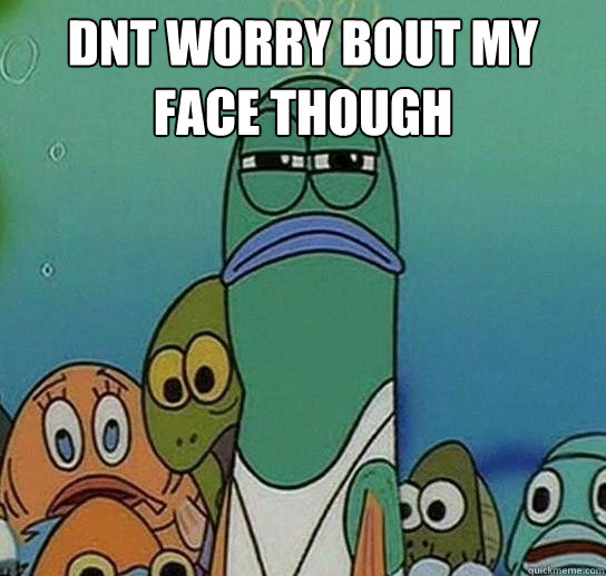 dnt worry bout my face though   Serious fish SpongeBob