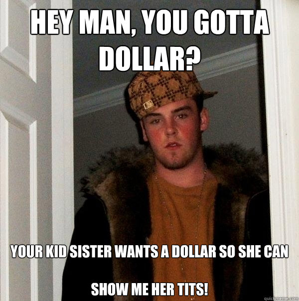 Hey man, you gotta dollar? Your kid sister wants a dollar so she can

SHOW ME HER TITS!  Scumbag Steve