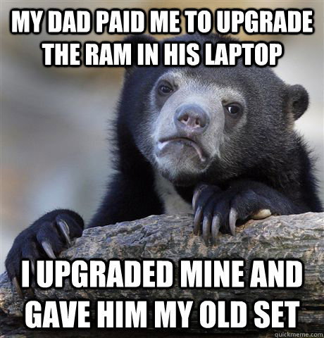 My dad paid me to upgrade the RAM in his laptop I upgraded mine and gave him my old set - My dad paid me to upgrade the RAM in his laptop I upgraded mine and gave him my old set  confessionbear