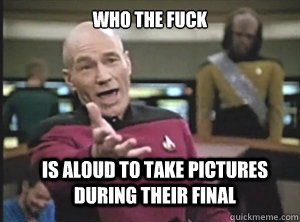 WHO THE FUCK IS ALOUD TO TAKE PICTURES DURING THEIR FINAL   Annoyed Picard