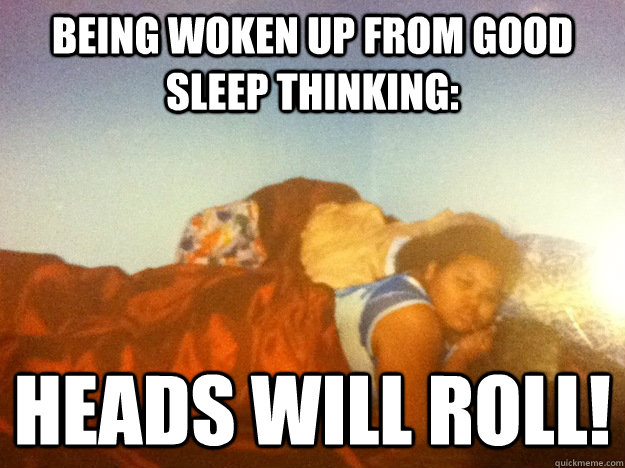 being Woken Up From good Sleep thinking: heads will roll! - being Woken Up From good Sleep thinking: heads will roll!  Sleepy Brianna