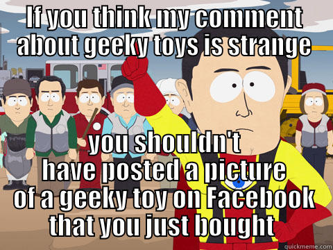 IF YOU THINK MY COMMENT ABOUT GEEKY TOYS IS STRANGE YOU SHOULDN'T HAVE POSTED A PICTURE OF A GEEKY TOY ON FACEBOOK THAT YOU JUST BOUGHT  Captain Hindsight
