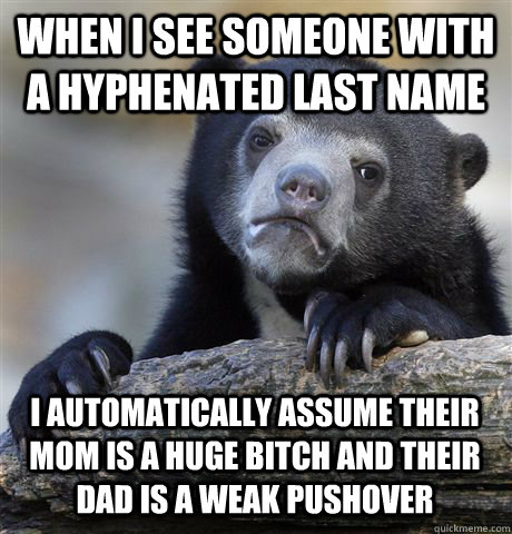 When I see someone with a hyphenated last name I automatically assume their mom is a huge bitch and their dad is a weak pushover - When I see someone with a hyphenated last name I automatically assume their mom is a huge bitch and their dad is a weak pushover  Confession Bear