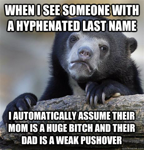 When I see someone with a hyphenated last name I automatically assume their mom is a huge bitch and their dad is a weak pushover  Confession Bear