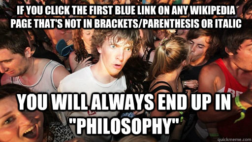 If you click the first blue link on any wikipedia page that's not in brackets/parenthesis or italic you will always end up in 