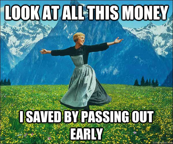 LOOK AT ALL THIS MONEY I SAVED BY PASSING OUT EARLY  thefucks