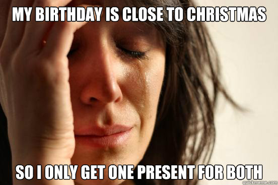My birthday is close to Christmas So I only get one present for both  First World Problems