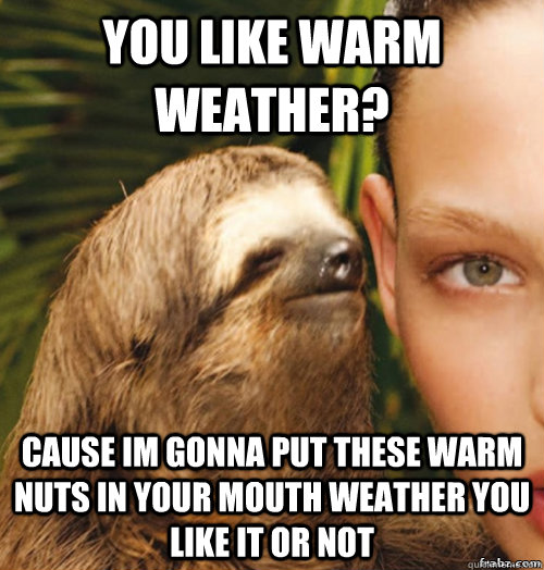 you like warm weather? Cause im gonna put these warm nuts in your mouth weather you like it or not  rape sloth