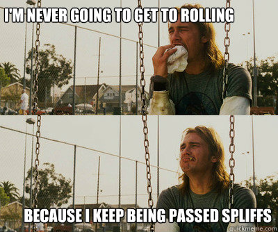 I'm never going to get to rolling because I keep being passed spliffs  First World Stoner Problems