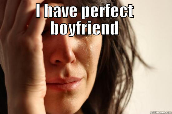 I HAVE PERFECT BOYFRIEND  First World Problems