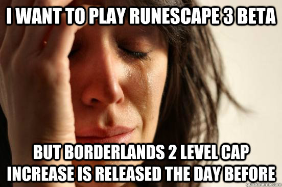 I want to play RuneScape 3 beta But Borderlands 2 level cap increase is released the day before  First World Problems