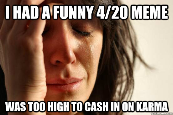 I had a funny 4/20 meme Was too high to cash in on karma  First World Problems