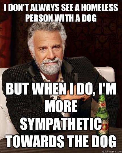 I don't always see a homeless person with a dog but when I do, I'm more sympathetic towards the dog  The Most Interesting Man In The World