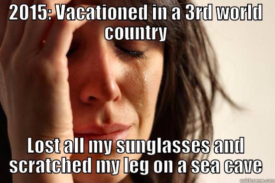 2015: VACATIONED IN A 3RD WORLD COUNTRY LOST ALL MY SUNGLASSES AND SCRATCHED MY LEG ON A SEA CAVE First World Problems