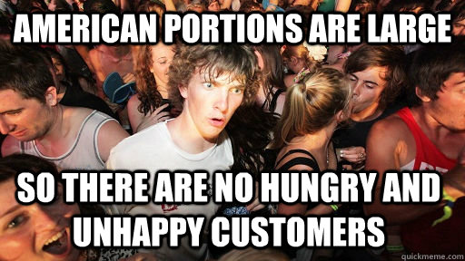 American portions are large so there are no hungry and unhappy customers  Sudden Clarity Clarence