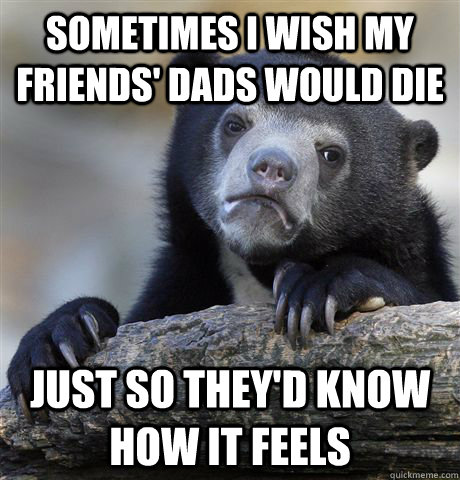 Sometimes I wish my friends' dads would die Just so they'd know how it feels  Confession Bear