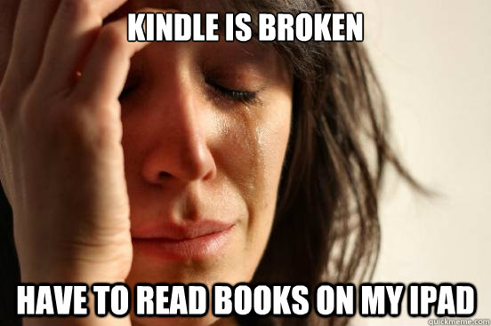 Kindle is broken have to read books on my ipad  First World Problems