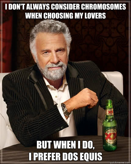 I don't always consider chromosomes when choosing my lovers But when I do, 
I prefer Dos Equis - I don't always consider chromosomes when choosing my lovers But when I do, 
I prefer Dos Equis  The Most Interesting Man In The World