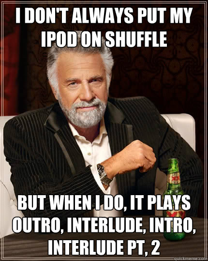 I don't always put my ipod on shuffle But when i do, it plays outro, interlude, intro, interlude pt, 2  The Most Interesting Man In The World