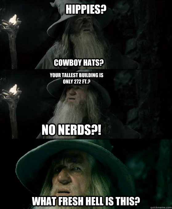 Hippies? What fresh hell is this? Cowboy hats? No Nerds?! Your tallest building is only 272 ft.?  Confused Gandalf