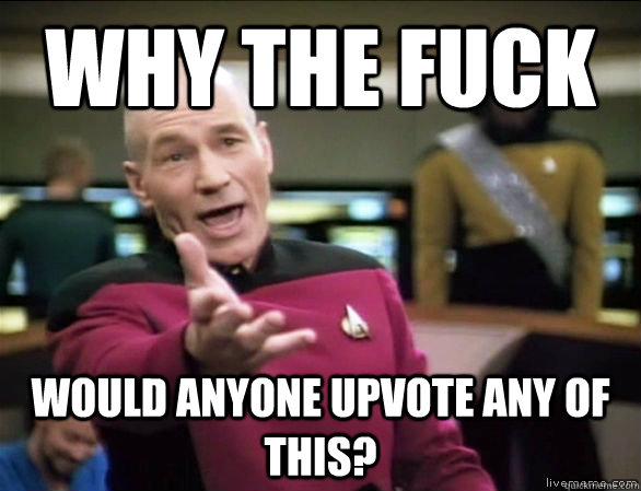 Why the fuck would anyone upvote any of this?  Annoyed Picard HD