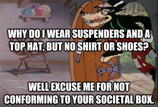 Why do I wear suspenders and a top hat, but no shirt or shoes? Well excuse me for not conforming to your societal box. - Why do I wear suspenders and a top hat, but no shirt or shoes? Well excuse me for not conforming to your societal box.  Hipster Big Bad Wolf