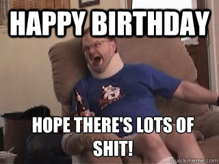 happy birthday hope there's lots of shit!  