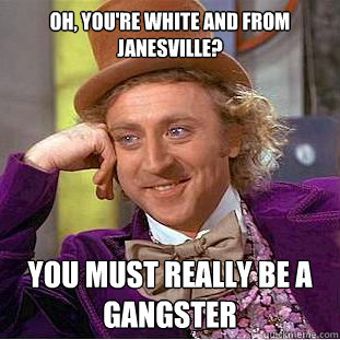 Oh, you're white and from Janesville? You must really be a gangster  Condescending Wonka