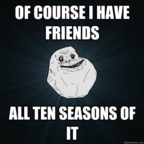 of course i have friends all ten seasons of it  Forever Alone