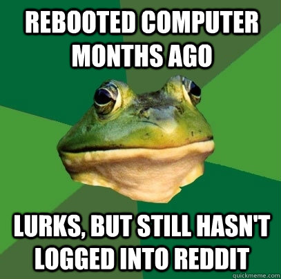 Rebooted computer months ago lurks, but still hasn't logged into reddit  Foul Bachelor Frog