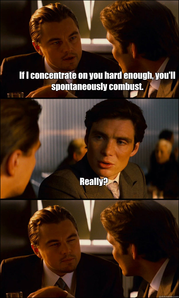 If I concentrate on you hard enough, you'll spontaneously combust. Really? - If I concentrate on you hard enough, you'll spontaneously combust. Really?  Inception