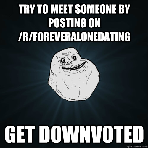 Try to meet someone by posting on /r/foreveralonedating Get downvoted - Try to meet someone by posting on /r/foreveralonedating Get downvoted  Forever Alone