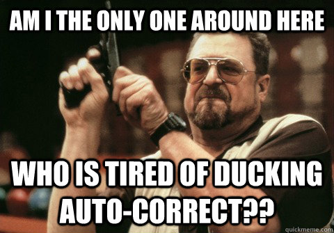 Am I the only one around here who is tired of ducking auto-correct?? - Am I the only one around here who is tired of ducking auto-correct??  Am I the only one