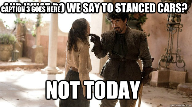 And what do we say to stanced cars? Not Today Caption 3 goes here  Arya not today