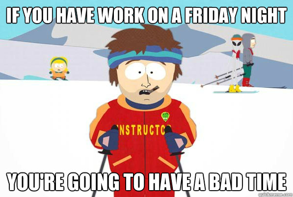 If you have work on a Friday night you're going to have a bad time - If you have work on a Friday night you're going to have a bad time  Good Guy Ski Instructor
