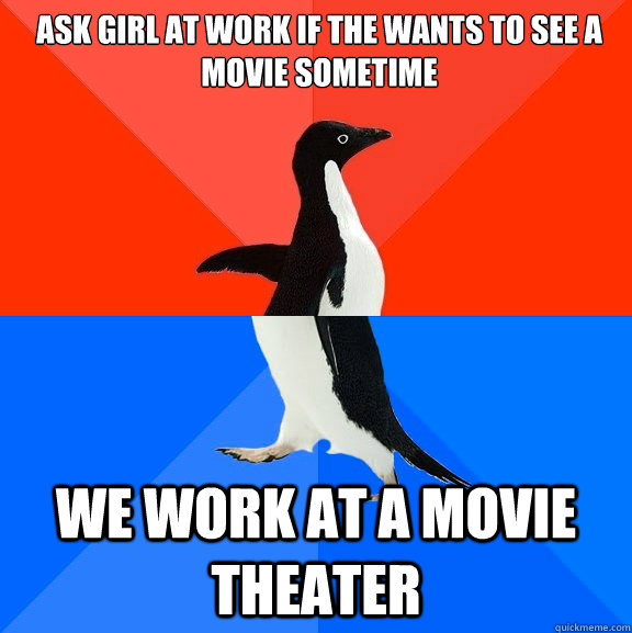 Ask girl at work if the wants to see a movie sometime We work at a movie theater  Socially Awesome Awkward Penguin