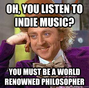 Oh, you listen to indie music? You must be a world renowned philosopher  Condescending Wonka